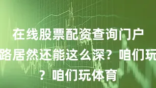 在线股票配资查询门户这套路居然还能这么深？咱们玩体育