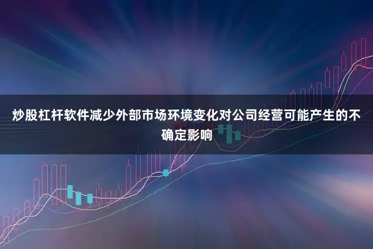 炒股杠杆软件减少外部市场环境变化对公司经营可能产生的不确定影响