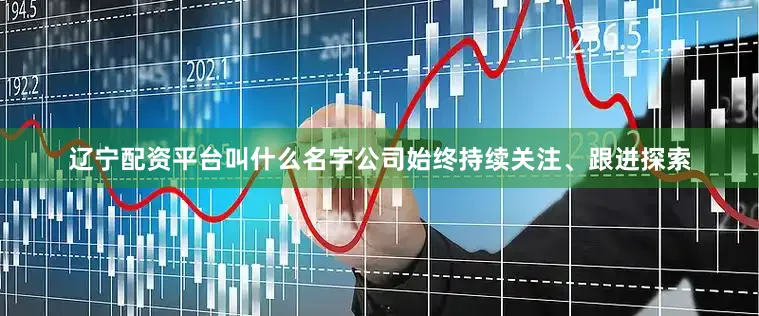 辽宁配资平台叫什么名字公司始终持续关注、跟进探索