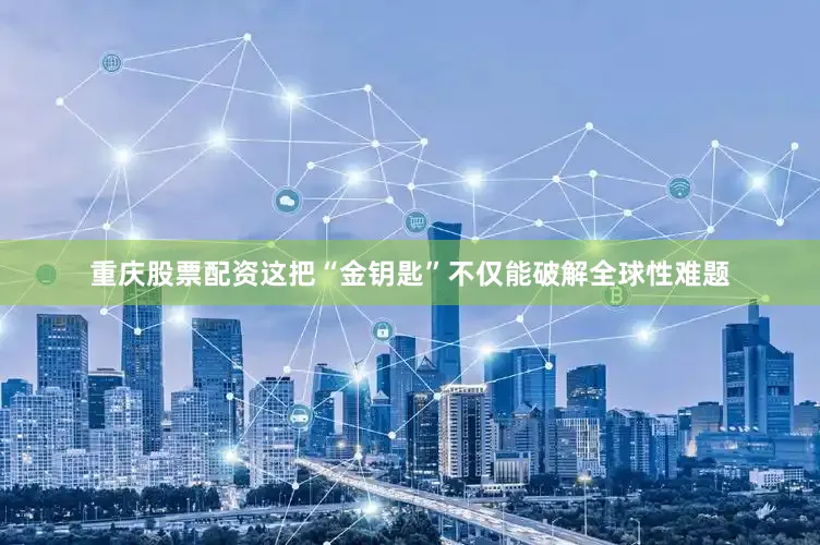 重庆股票配资这把“金钥匙”不仅能破解全球性难题