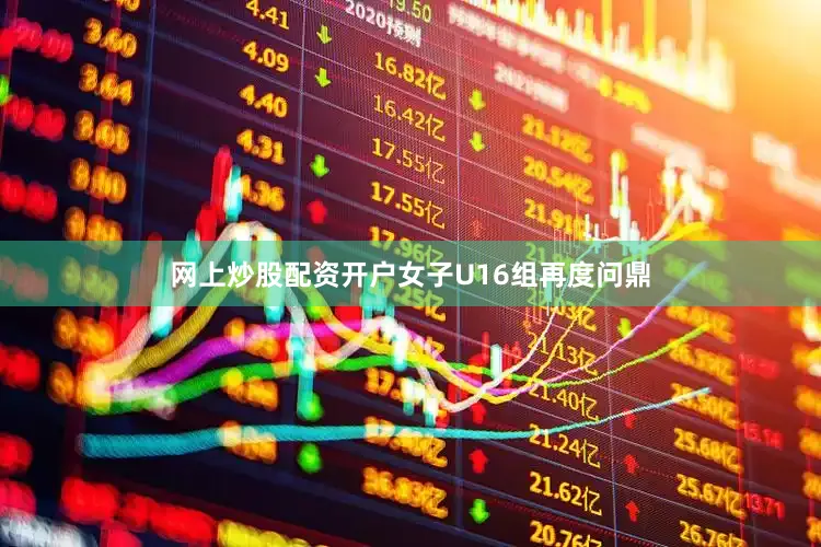 网上炒股配资开户女子U16组再度问鼎